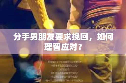分手男朋友要求挽回，如何理智应对？