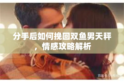 分手后如何挽回双鱼男天秤，情感攻略解析