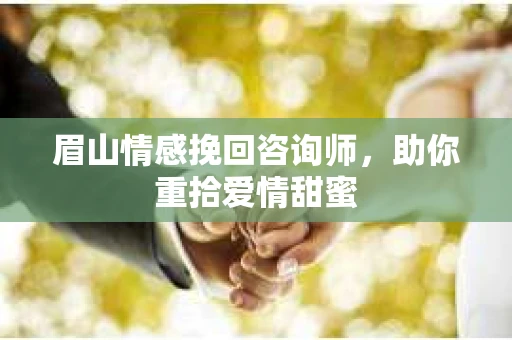 眉山情感挽回咨询师，助你重拾爱情甜蜜