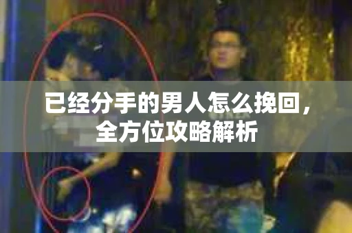 已经分手的男人怎么挽回，全方位攻略解析