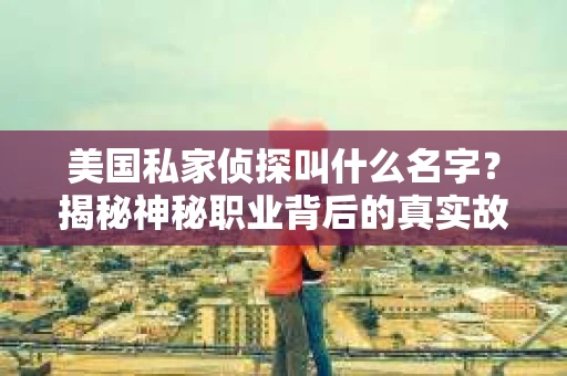 美国私家侦探叫什么名字？揭秘神秘职业背后的真实故事