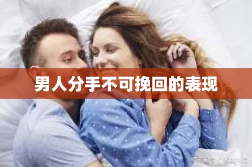 男人分手不可挽回的表现