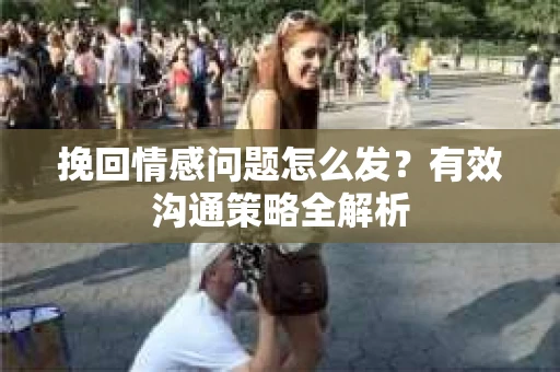 挽回情感问题怎么发？有效沟通策略全解析