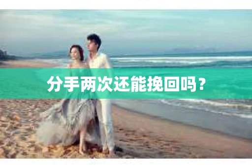 分手两次还能挽回吗？