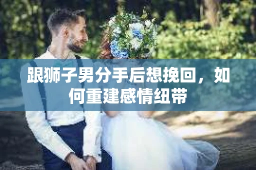 跟狮子男分手后想挽回，如何重建感情纽带