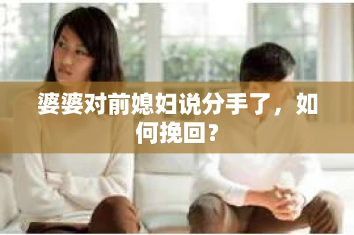 婆婆对前媳妇说分手了,如何挽回? 婆婆对前媳妇说分手了,如何挽回?