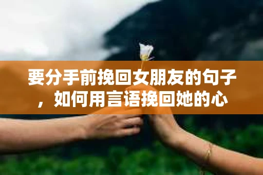 要分手前挽回女朋友的句子，如何用言语挽回她的心