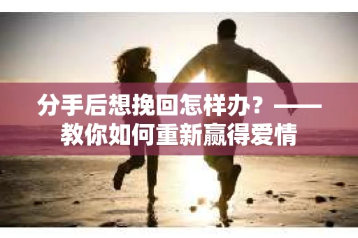 分手后想挽回怎样办？——教你如何重新赢得爱情