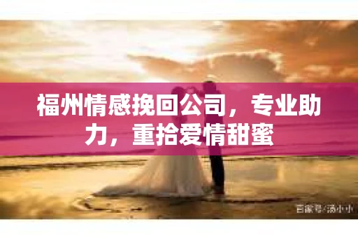 福州情感挽回公司，专业助力，重拾爱情甜蜜