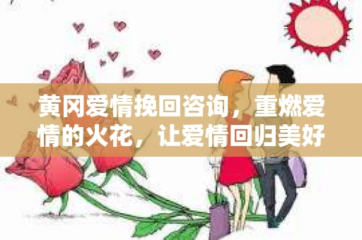 黄冈爱情挽回咨询，重燃爱情的火花，让爱情回归美好