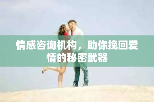 情感咨询机构，助你挽回爱情的秘密武器