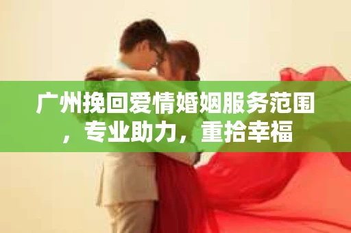 广州挽回爱情婚姻服务范围，专业助力，重拾幸福