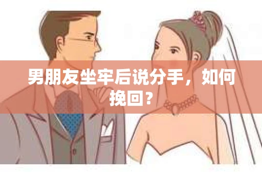 男朋友坐牢后说分手，如何挽回？