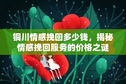 铜川情感挽回多少钱，揭秘情感挽回服务的价格之谜