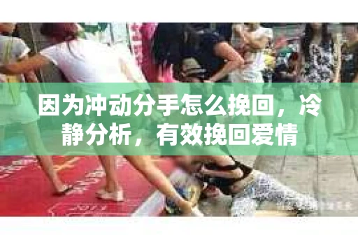 因为冲动分手怎么挽回，冷静分析，有效挽回爱情