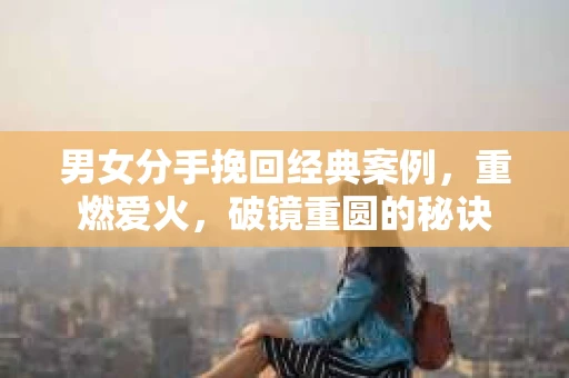 男女分手挽回经典案例，重燃爱火，破镜重圆的秘诀