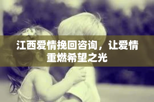 江西爱情挽回咨询，让爱情重燃希望之光