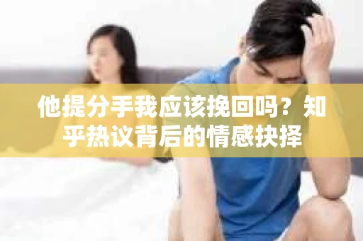 他提分手我应该挽回吗?知乎热议背后的情感抉择 他提分手我应该挽回吗?知乎热议背后的情感抉择