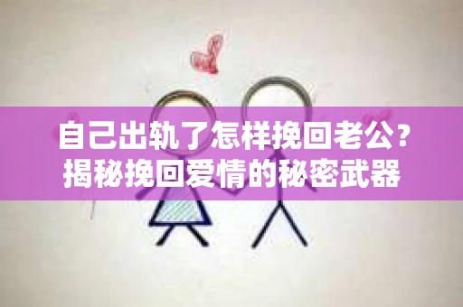 自己出轨了怎样挽回老公？揭秘挽回爱情的秘密武器