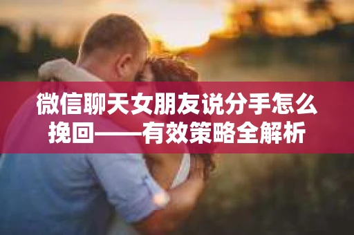 微信聊天女朋友说分手怎么挽回——有效策略全解析