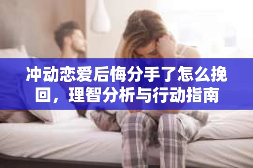冲动恋爱后悔分手了怎么挽回，理智分析与行动指南