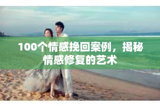100个情感挽回案例，揭秘情感修复的艺术