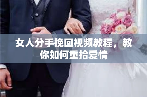 女人分手挽回视频教程，教你如何重拾爱情