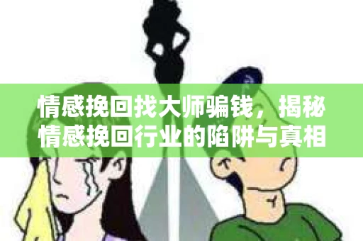情感挽回找大师骗钱，揭秘情感挽回行业的陷阱与真相