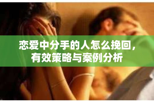 恋爱中分手的人怎么挽回，有效策略与案例分析