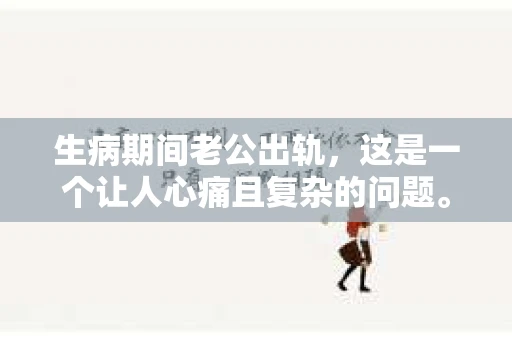 生病期间老公出轨，这是一个让人心痛且复杂的问题。在这样的困境中，如何挽回婚姻，重拾信任，成为了许多女性的心头之痛。本文将为您解析如何在生病期间老公出轨后，采取有效措施挽回婚姻