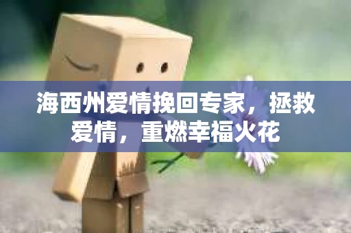 海西州爱情挽回专家，拯救爱情，重燃幸福火花