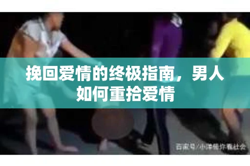 挽回爱情的终极指南，男人如何重拾爱情