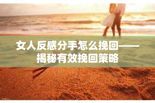 女人反感分手怎么挽回——揭秘有效挽回策略