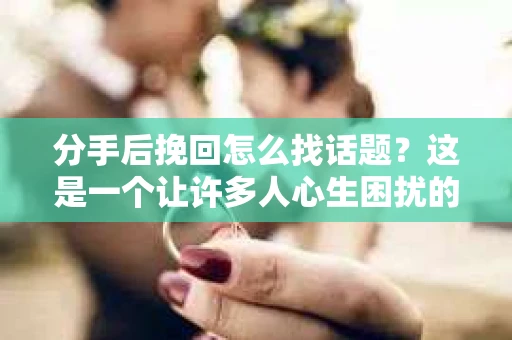 分手后挽回怎么找话题？这是一个让许多人心生困扰的问题。在分手后的挽回过程中，找到合适的话题是重建沟通桥梁的关键。以下是一些实用的建议，帮助你巧妙地开启对话，为挽回关系奠定基础