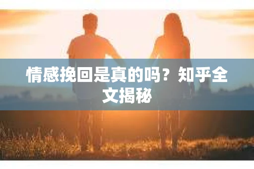情感挽回是真的吗?知乎全文揭秘 情感挽回是真的吗?知乎全文揭秘
