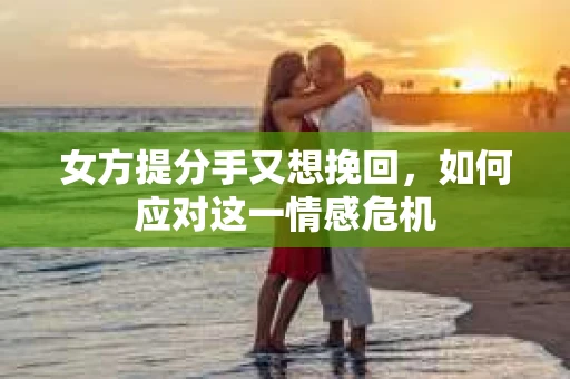 女方提分手又想挽回，如何应对这一情感危机
