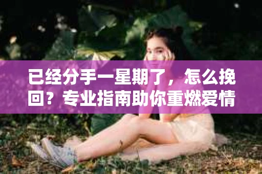 已经分手一星期了，怎么挽回？专业指南助你重燃爱情之火