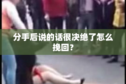 分手后说的话很决绝了怎么挽回？