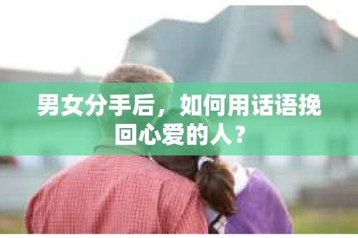 男女分手后，如何用话语挽回心爱的人？
