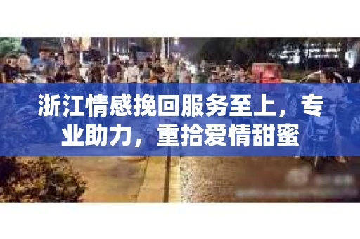 浙江情感挽回服务至上，专业助力，重拾爱情甜蜜