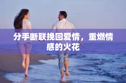 分手断联挽回爱情，重燃情感的火花