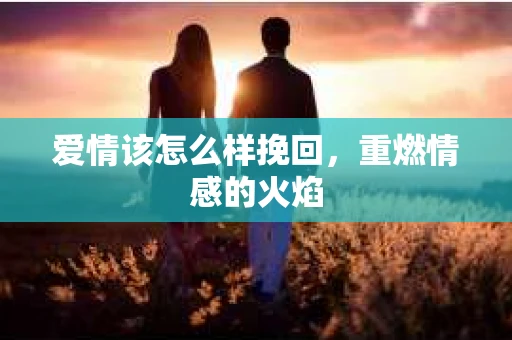 爱情该怎么样挽回，重燃情感的火焰