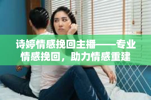 诗婷情感挽回主播——专业情感挽回，助力情感重建
