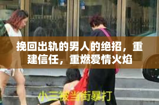 挽回出轨的男人的绝招，重建信任，重燃爱情火焰