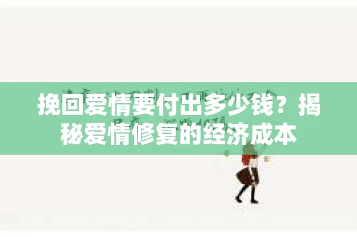 挽回爱情要付出多少钱？揭秘爱情修复的经济成本
