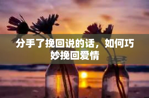 分手了挽回说的话，如何巧妙挽回爱情