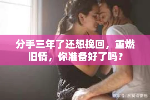 分手三年了还想挽回，重燃旧情，你准备好了吗？