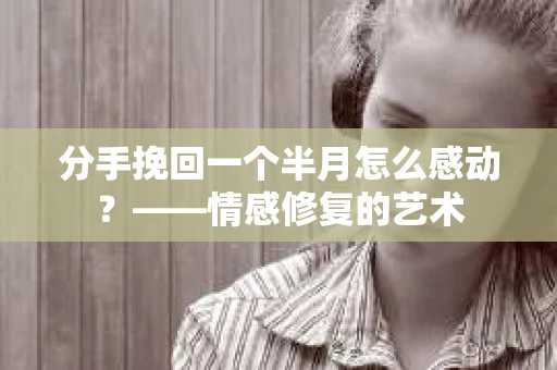 分手挽回一个半月怎么感动？——情感修复的艺术