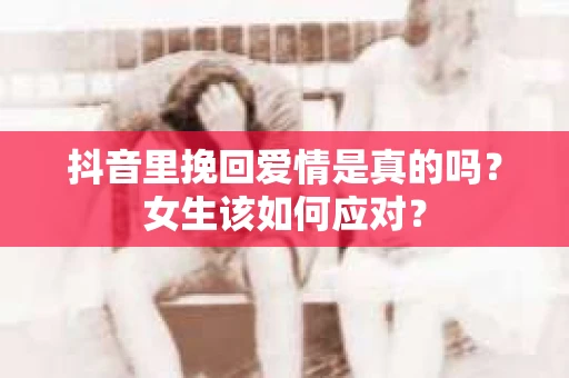 抖音里挽回爱情是真的吗？女生该如何应对？