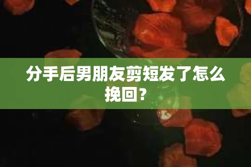 分手后男朋友剪短发了怎么挽回？